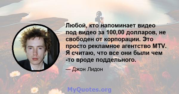 Любой, кто напоминает видео под видео за 100,00 долларов, не свободен от корпорации. Это просто рекламное агентство MTV. Я считаю, что все они были чем -то вроде поддельного.