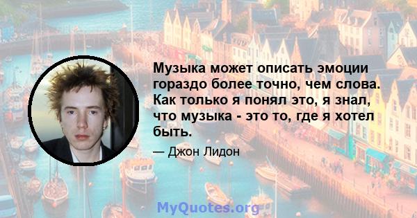 Музыка может описать эмоции гораздо более точно, чем слова. Как только я понял это, я знал, что музыка - это то, где я хотел быть.