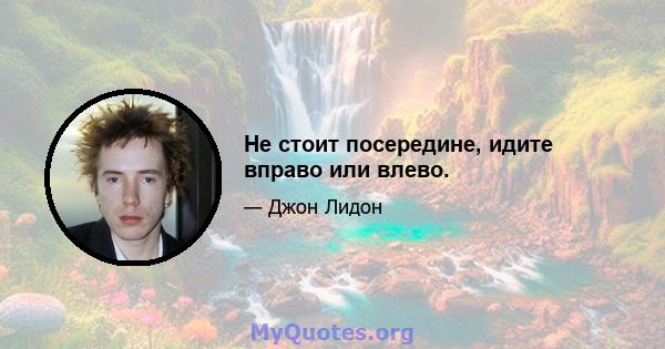 Не стоит посередине, идите вправо или влево.