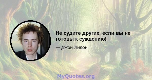 Не судите других, если вы не готовы к суждению!