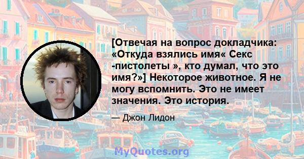 [Отвечая на вопрос докладчика: «Откуда взялись имя« Секс -пистолеты », кто думал, что это имя?»] Некоторое животное. Я не могу вспомнить. Это не имеет значения. Это история.