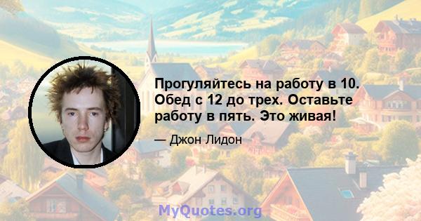 Прогуляйтесь на работу в 10. Обед с 12 до трех. Оставьте работу в пять. Это живая!