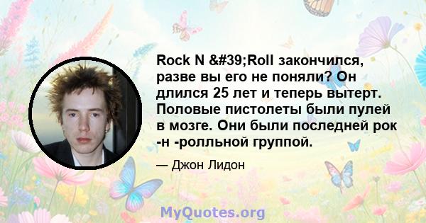 Rock N 'Roll закончился, разве вы его не поняли? Он длился 25 лет и теперь вытерт. Половые пистолеты были пулей в мозге. Они были последней рок -н -ролльной группой.