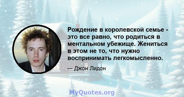 Рождение в королевской семье - это все равно, что родиться в ментальном убежище. Жениться в этом не то, что нужно воспринимать легкомысленно.