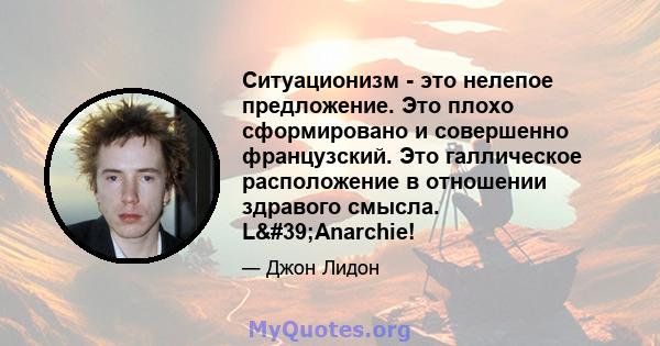 Ситуационизм - это нелепое предложение. Это плохо сформировано и совершенно французский. Это галлическое расположение в отношении здравого смысла. L'Anarchie!