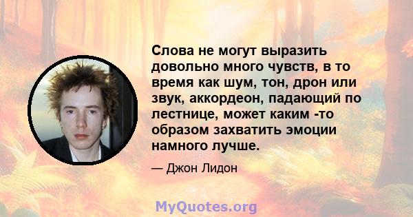 Слова не могут выразить довольно много чувств, в то время как шум, тон, дрон или звук, аккордеон, падающий по лестнице, может каким -то образом захватить эмоции намного лучше.