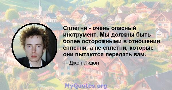 Сплетни - очень опасный инструмент. Мы должны быть более осторожными в отношении сплетни, а не сплетни, которые они пытаются передать вам.