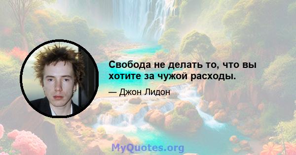 Свобода не делать то, что вы хотите за чужой расходы.