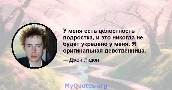 У меня есть целостность подростка, и это никогда не будет украдено у меня. Я оригинальная девственница.