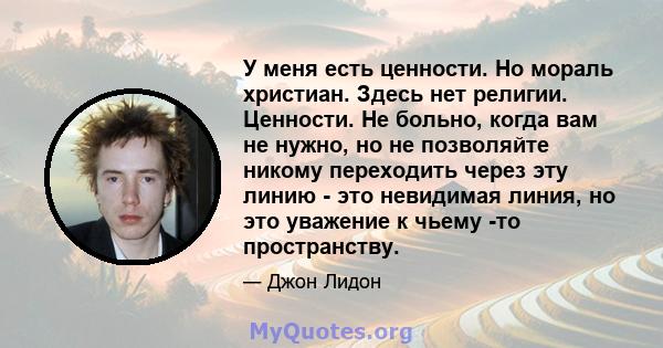 У меня есть ценности. Но мораль христиан. Здесь нет религии. Ценности. Не больно, когда вам не нужно, но не позволяйте никому переходить через эту линию - это невидимая линия, но это уважение к чьему -то пространству.