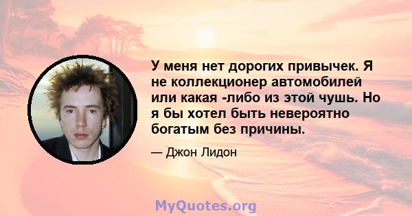 У меня нет дорогих привычек. Я не коллекционер автомобилей или какая -либо из этой чушь. Но я бы хотел быть невероятно богатым без причины.