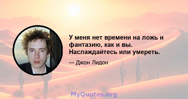 У меня нет времени на ложь и фантазию, как и вы. Наслаждайтесь или умереть.