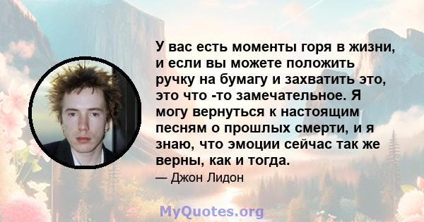 У вас есть моменты горя в жизни, и если вы можете положить ручку на бумагу и захватить это, это что -то замечательное. Я могу вернуться к настоящим песням о прошлых смерти, и я знаю, что эмоции сейчас так же верны, как