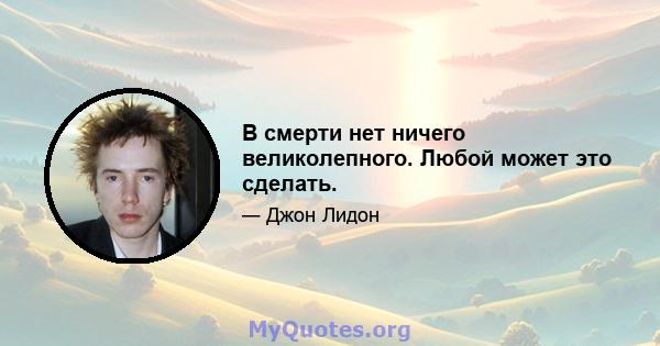 В смерти нет ничего великолепного. Любой может это сделать.