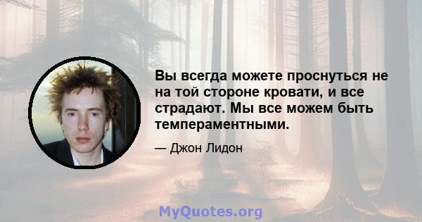 Вы всегда можете проснуться не на той стороне кровати, и все страдают. Мы все можем быть темпераментными.