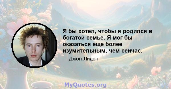 Я бы хотел, чтобы я родился в богатой семье. Я мог бы оказаться еще более изумительным, чем сейчас.