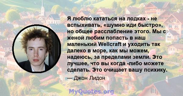 Я люблю кататься на лодках - не вспыхивать, «шумно иди быстро», но общее расслабление этого. Мы с женой любим попасть в наш маленький Wellcraft и уходить так далеко в море, как мы можем, надеюсь, за пределами земли. Это 