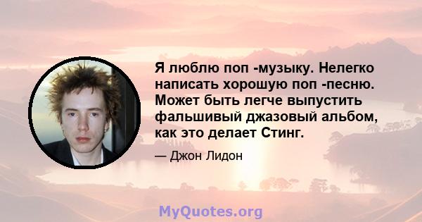 Я люблю поп -музыку. Нелегко написать хорошую поп -песню. Может быть легче выпустить фальшивый джазовый альбом, как это делает Стинг.