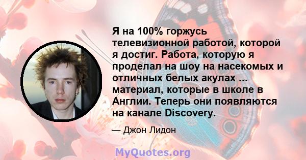 Я на 100% горжусь телевизионной работой, которой я достиг. Работа, которую я проделал на шоу на насекомых и отличных белых акулах ... материал, которые в школе в Англии. Теперь они появляются на канале Discovery.