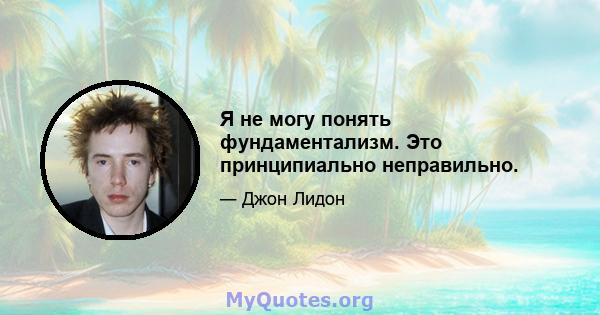 Я не могу понять фундаментализм. Это принципиально неправильно.