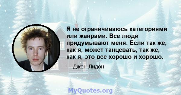 Я не ограничиваюсь категориями или жанрами. Все люди придумывают меня. Если так же, как я, может танцевать, так же, как я, это все хорошо и хорошо.