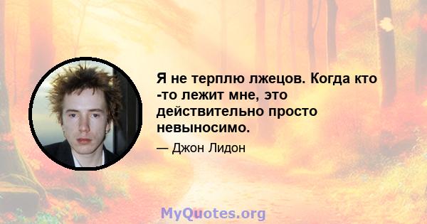 Я не терплю лжецов. Когда кто -то лежит мне, это действительно просто невыносимо.