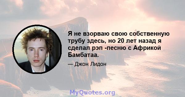 Я не взорваю свою собственную трубу здесь, но 20 лет назад я сделал рэп -песню с Африкой Бамбатаа.