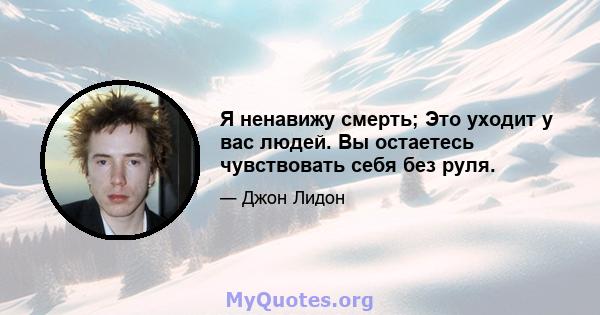 Я ненавижу смерть; Это уходит у вас людей. Вы остаетесь чувствовать себя без руля.