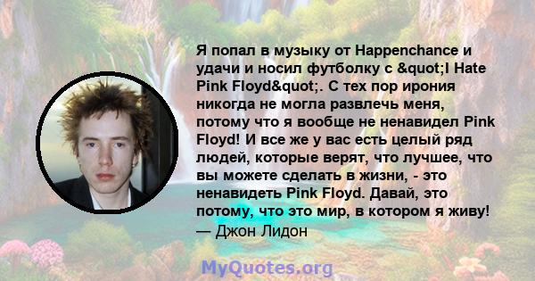 Я попал в музыку от Happenchance и удачи и носил футболку с "I Hate Pink Floyd". С тех пор ирония никогда не могла развлечь меня, потому что я вообще не ненавидел Pink Floyd! И все же у вас есть целый ряд