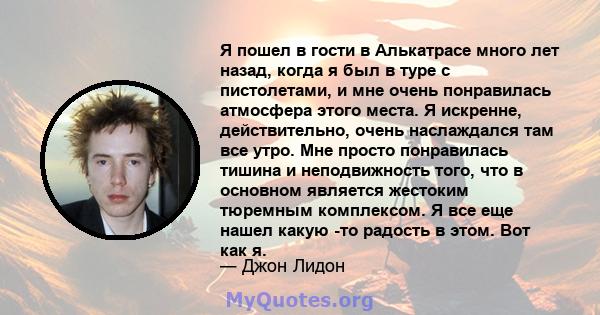 Я пошел в гости в Алькатрасе много лет назад, когда я был в туре с пистолетами, и мне очень понравилась атмосфера этого места. Я искренне, действительно, очень наслаждался там все утро. Мне просто понравилась тишина и