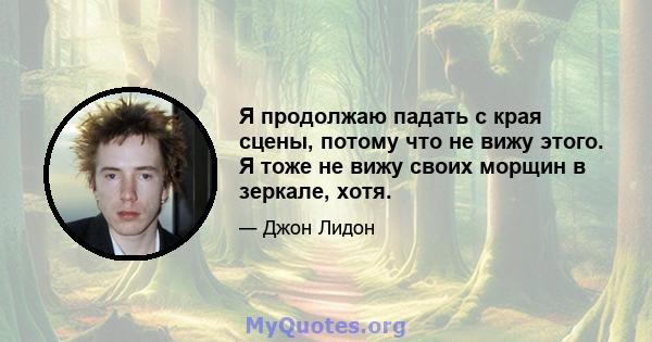 Я продолжаю падать с края сцены, потому что не вижу этого. Я тоже не вижу своих морщин в зеркале, хотя.