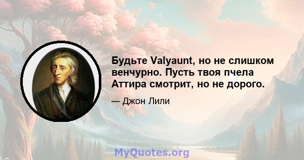 Будьте Valyaunt, но не слишком венчурно. Пусть твоя пчела Аттира смотрит, но не дорого.