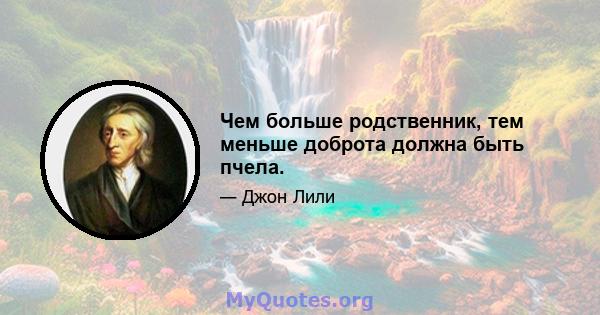 Чем больше родственник, тем меньше доброта должна быть пчела.