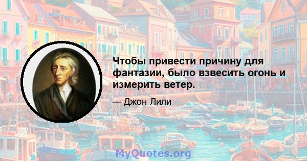 Чтобы привести причину для фантазии, было взвесить огонь и измерить ветер.