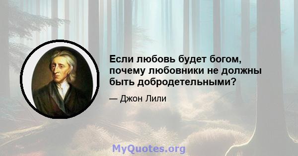 Если любовь будет богом, почему любовники не должны быть добродетельными?