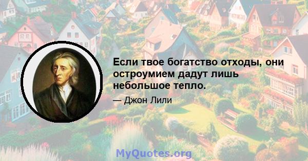 Если твое богатство отходы, они остроумием дадут лишь небольшое тепло.