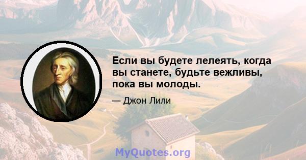 Если вы будете лелеять, когда вы станете, будьте вежливы, пока вы молоды.