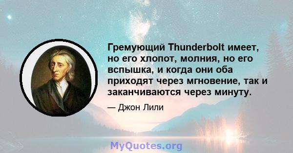 Гремующий Thunderbolt имеет, но его хлопот, молния, но его вспышка, и когда они оба приходят через мгновение, так и заканчиваются через минуту.