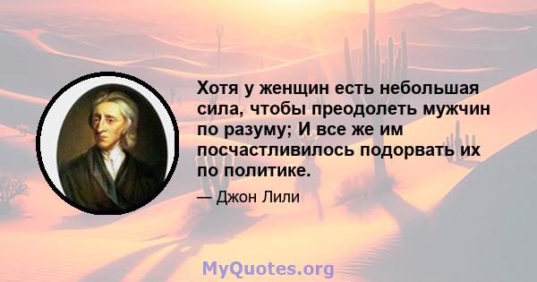 Хотя у женщин есть небольшая сила, чтобы преодолеть мужчин по разуму; И все же им посчастливилось подорвать их по политике.