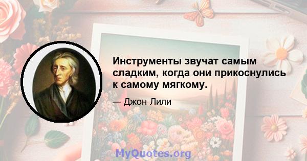 Инструменты звучат самым сладким, когда они прикоснулись к самому мягкому.