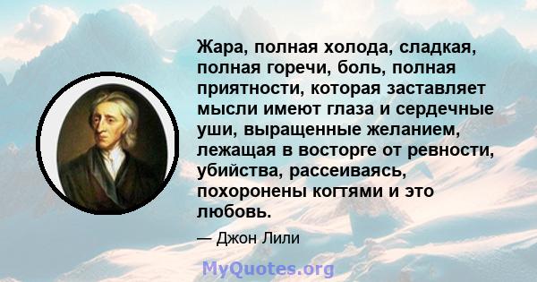 Жара, полная холода, сладкая, полная горечи, боль, полная приятности, которая заставляет мысли имеют глаза и сердечные уши, выращенные желанием, лежащая в восторге от ревности, убийства, рассеиваясь, похоронены когтями