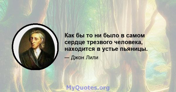 Как бы то ни было в самом сердце трезвого человека, находится в устье пьяницы.