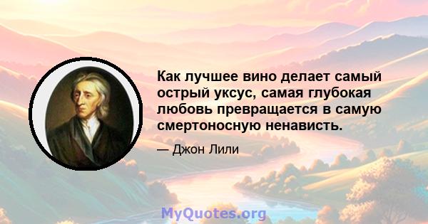 Как лучшее вино делает самый острый уксус, самая глубокая любовь превращается в самую смертоносную ненависть.