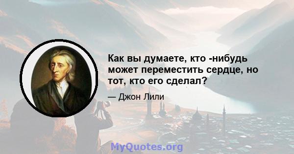 Как вы думаете, кто -нибудь может переместить сердце, но тот, кто его сделал?