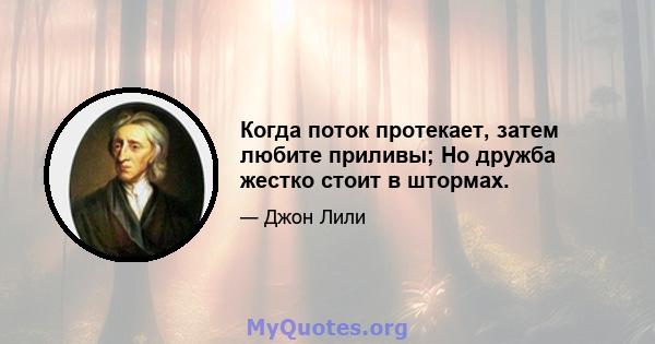 Когда поток протекает, затем любите приливы; Но дружба жестко стоит в штормах.