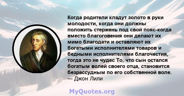 Когда родители кладут золото в руки молодости, когда они должны положить стержень под свой пояс-когда вместо благоговения они делают их мимо благодати и оставляют их богатыми исполнителями товаров и бедными