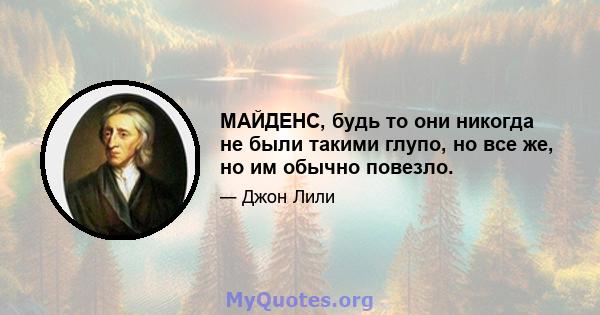 МАЙДЕНС, будь то они никогда не были такими глупо, но все же, но им обычно повезло.