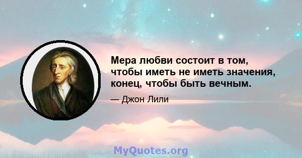 Мера любви состоит в том, чтобы иметь не иметь значения, конец, чтобы быть вечным.