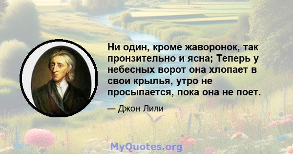 Ни один, кроме жаворонок, так пронзительно и ясна; Теперь у небесных ворот она хлопает в свои крылья, утро не просыпается, пока она не поет.