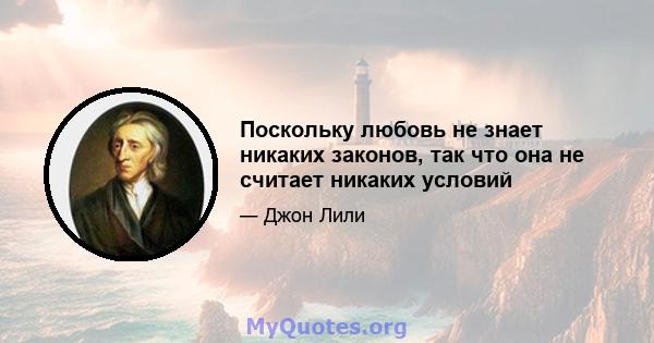 Поскольку любовь не знает никаких законов, так что она не считает никаких условий